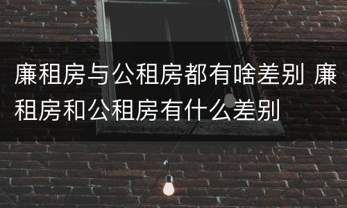 廉租房与公租房都有啥差别 廉租房和公租房有什么差别