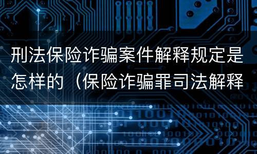 刑法保险诈骗案件解释规定是怎样的（保险诈骗罪司法解释全部）