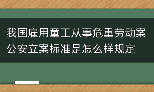 我国雇用童工从事危重劳动案公安立案标准是怎么样规定