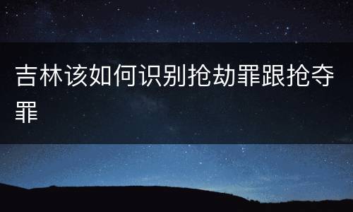 吉林该如何识别抢劫罪跟抢夺罪