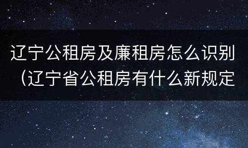 辽宁公租房及廉租房怎么识别（辽宁省公租房有什么新规定）