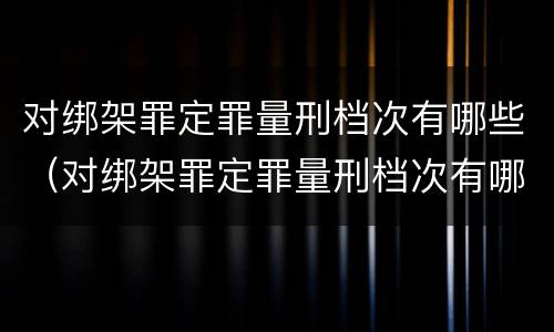 对绑架罪定罪量刑档次有哪些（对绑架罪定罪量刑档次有哪些影响）
