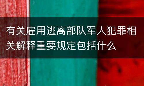 有关雇用逃离部队军人犯罪相关解释重要规定包括什么