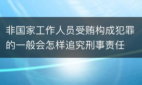 非国家工作人员受贿构成犯罪的一般会怎样追究刑事责任