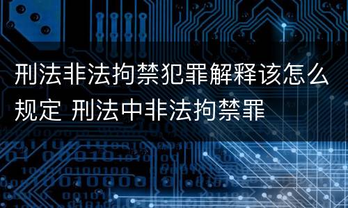 刑法非法拘禁犯罪解释该怎么规定 刑法中非法拘禁罪