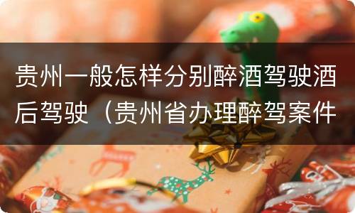 贵州一般怎样分别醉酒驾驶酒后驾驶（贵州省办理醉驾案件规定）
