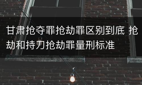 甘肃抢夺罪抢劫罪区别到底 抢劫和持刀抢劫罪量刑标准
