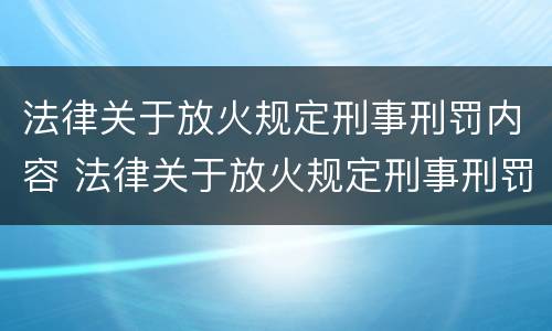 法律关于放火规定刑事刑罚内容 法律关于放火规定刑事刑罚内容是什么