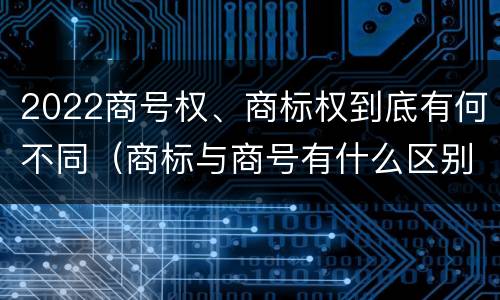2022商号权、商标权到底有何不同（商标与商号有什么区别）
