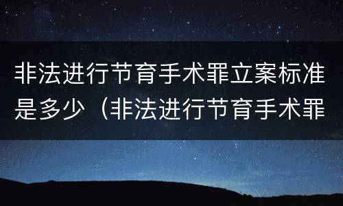 非法进行节育手术罪立案标准是多少（非法进行节育手术罪立案标准是多少条）