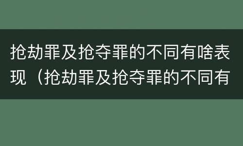 抢劫罪及抢夺罪的不同有啥表现（抢劫罪及抢夺罪的不同有啥表现呢）