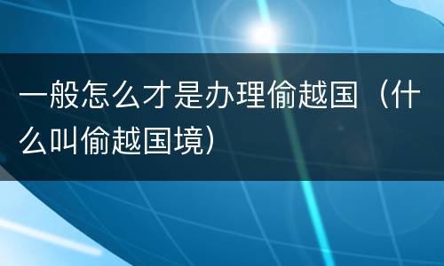一般怎么才是办理偷越国（什么叫偷越国境）
