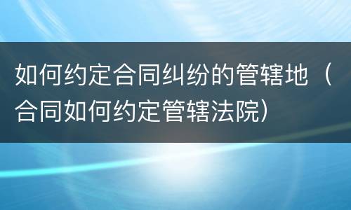 如何约定合同纠纷的管辖地（合同如何约定管辖法院）