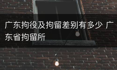 广东拘役及拘留差别有多少 广东省拘留所