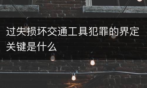 过失损坏交通工具犯罪的界定关键是什么