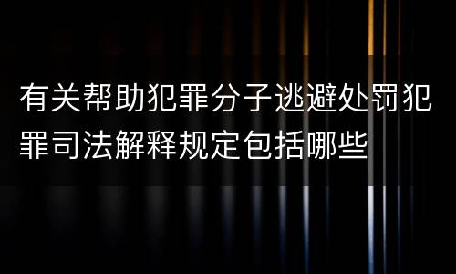 有关帮助犯罪分子逃避处罚犯罪司法解释规定包括哪些