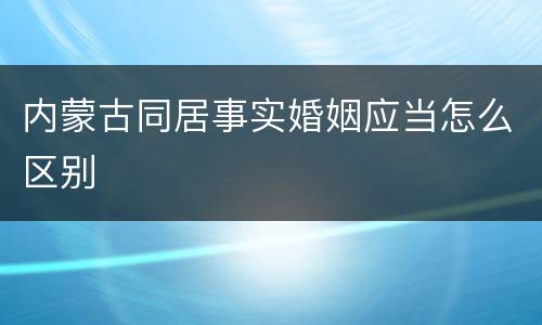内蒙古同居事实婚姻应当怎么区别
