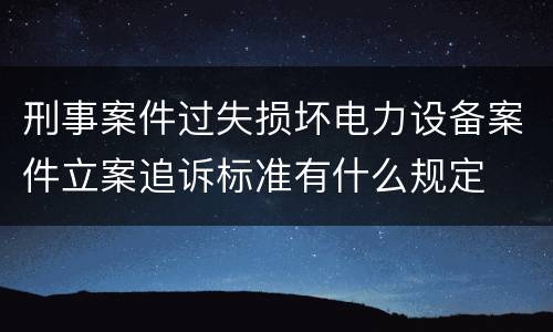 刑事案件过失损坏电力设备案件立案追诉标准有什么规定