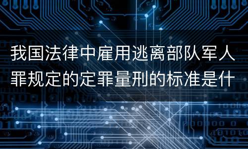 我国法律中雇用逃离部队军人罪规定的定罪量刑的标准是什么