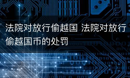 法院对放行偷越国 法院对放行偷越国币的处罚