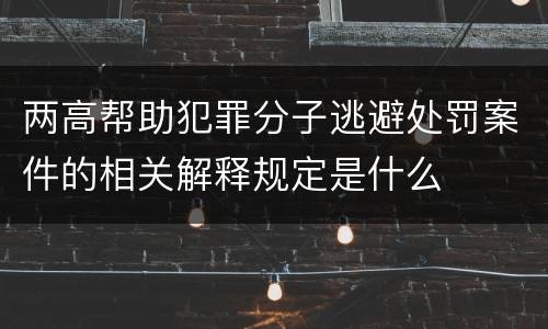 两高帮助犯罪分子逃避处罚案件的相关解释规定是什么