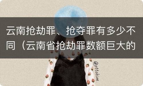 云南抢劫罪、抢夺罪有多少不同（云南省抢劫罪数额巨大的标准）
