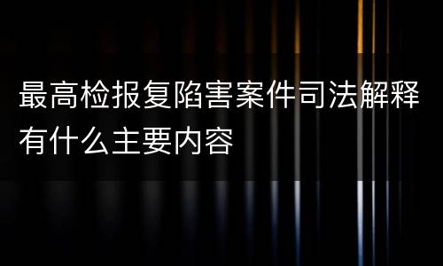 最高检报复陷害案件司法解释有什么主要内容