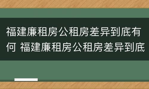福建廉租房公租房差异到底有何 福建廉租房公租房差异到底有何区别