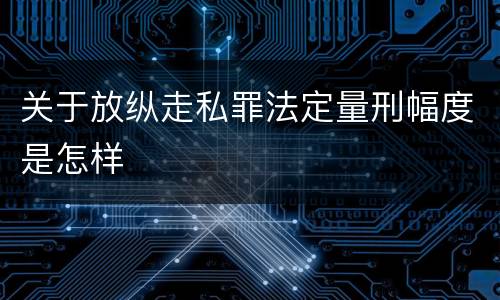 关于放纵走私罪法定量刑幅度是怎样