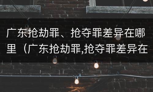 广东抢劫罪、抢夺罪差异在哪里（广东抢劫罪,抢夺罪差异在哪里可以查到）