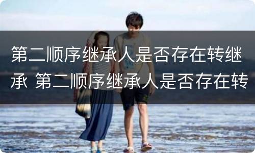 第二顺序继承人是否存在转继承 第二顺序继承人是否存在转继承风险