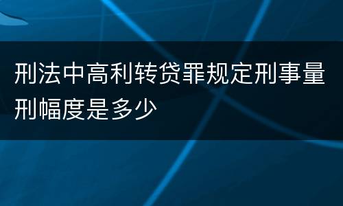 刑法中高利转贷罪规定刑事量刑幅度是多少