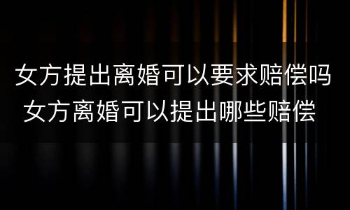 女方提出离婚可以要求赔偿吗 女方离婚可以提出哪些赔偿