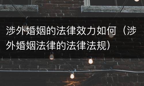涉外婚姻的法律效力如何（涉外婚姻法律的法律法规）