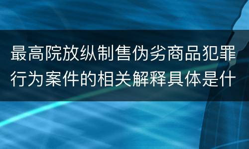 最高院放纵制售伪劣商品犯罪行为案件的相关解释具体是什么主要内容