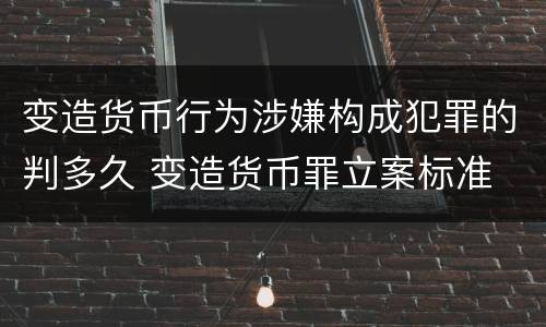 变造货币行为涉嫌构成犯罪的判多久 变造货币罪立案标准
