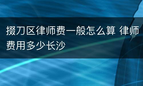 掇刀区律师费一般怎么算 律师费用多少长沙