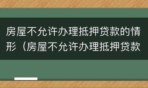 房屋不允许办理抵押贷款的情形（房屋不允许办理抵押贷款的情形有哪些）