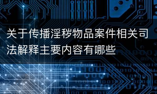 关于传播淫秽物品案件相关司法解释主要内容有哪些