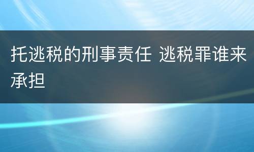 托逃税的刑事责任 逃税罪谁来承担