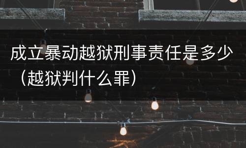 成立暴动越狱刑事责任是多少（越狱判什么罪）