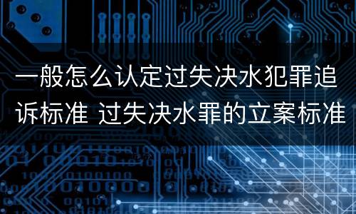 一般怎么认定过失决水犯罪追诉标准 过失决水罪的立案标准