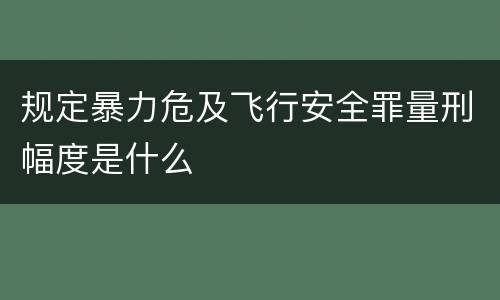 规定暴力危及飞行安全罪量刑幅度是什么