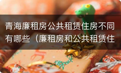 青海廉租房公共租赁住房不同有哪些（廉租房和公共租赁住房的区别）