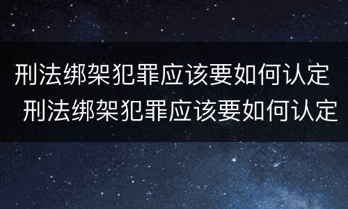 刑法绑架犯罪应该要如何认定 刑法绑架犯罪应该要如何认定呢