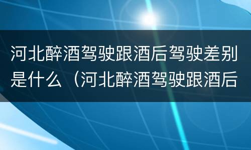 河北醉酒驾驶跟酒后驾驶差别是什么（河北醉酒驾驶跟酒后驾驶差别是什么意思）