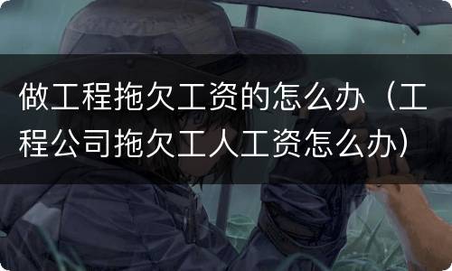 做工程拖欠工资的怎么办（工程公司拖欠工人工资怎么办）