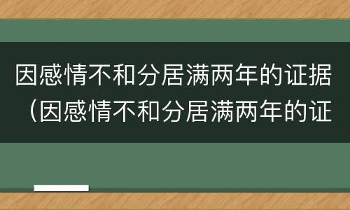 因感情不和分居满两年的证据（因感情不和分居满两年的证据有哪些）