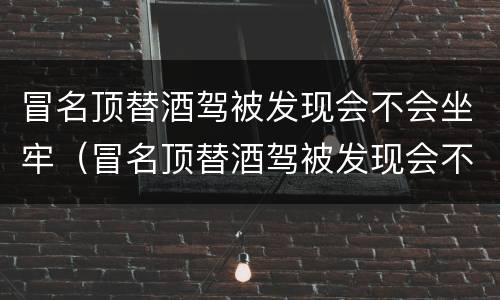 冒名顶替酒驾被发现会不会坐牢（冒名顶替酒驾被发现会不会坐牢呢）