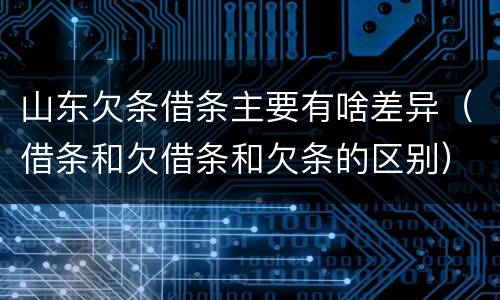 山东欠条借条主要有啥差异（借条和欠借条和欠条的区别）